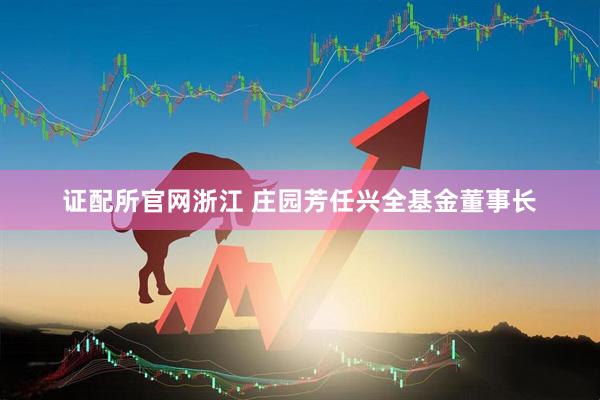 证配所官网浙江 庄园芳任兴全基金董事长