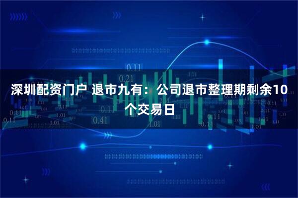 深圳配资门户 退市九有：公司退市整理期剩余10个交易日