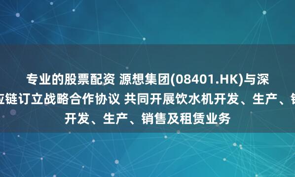 专业的股票配资 源想集团(08401.HK)与深圳上善甄选供应链订立战略合作协议 共同开展饮水机开发、生产、销售及租赁业务