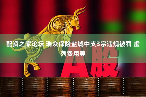 配资之家论坛 瑞众保险盐城中支3宗违规被罚 虚列费用等