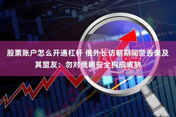 股票账户怎么开通杠杆 俄外长访朝期间警告美及其盟友:勿对俄朝安全构成威胁