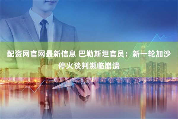 配资网官网最新信息 巴勒斯坦官员：新一轮加沙停火谈判濒临崩溃