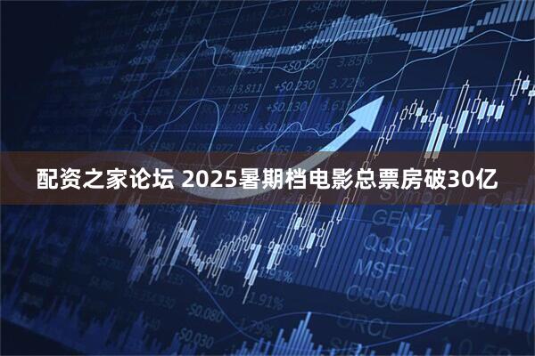 配资之家论坛 2025暑期档电影总票房破30亿