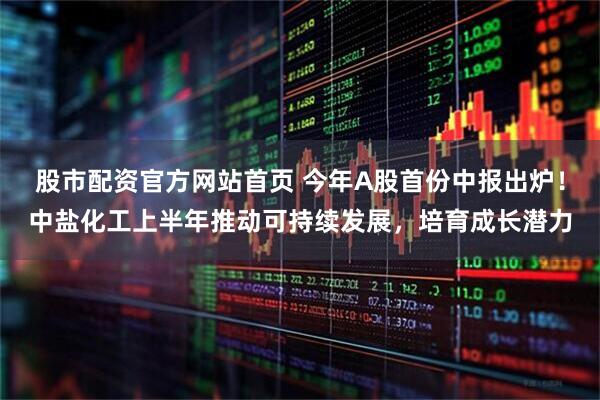 股市配资官方网站首页 今年A股首份中报出炉！中盐化工上半年推动可持续发展，培育成长潜力