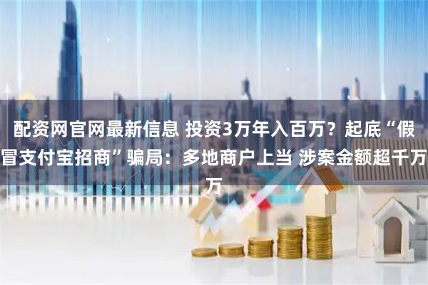 配资网官网最新信息 投资3万年入百万？起底“假冒支付宝招商”骗局：多地商户上当 涉案金额超千万