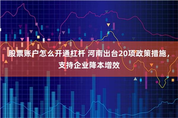 股票账户怎么开通杠杆 河南出台20项政策措施，支持企业降本增效