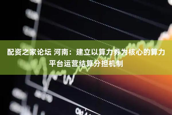 配资之家论坛 河南：建立以算力券为核心的算力平台运营结算分担机制