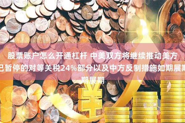股票账户怎么开通杠杆 中美双方将继续推动美方已暂停的对等关税24%部分以及中方反制措施如期展期
