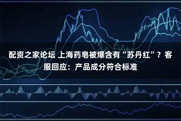 配资之家论坛 上海药皂被爆含有“苏丹红”？客服回应：产品成分符合标准