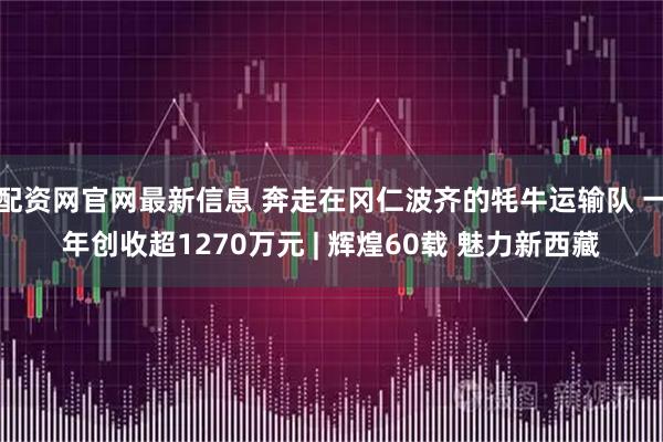 配资网官网最新信息 奔走在冈仁波齐的牦牛运输队 一年创收超1270万元 | 辉煌60载 魅力新西藏