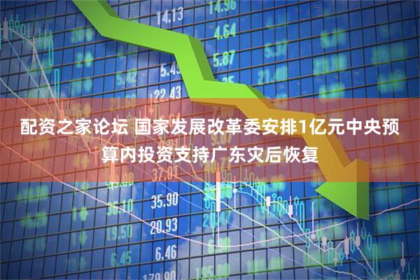 配资之家论坛 国家发展改革委安排1亿元中央预算内投资支持广东灾后恢复