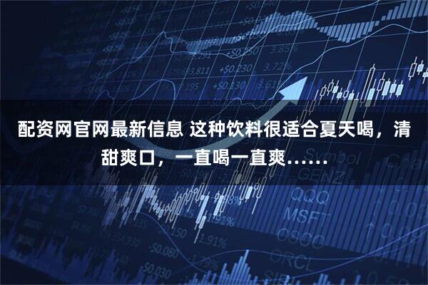 配资网官网最新信息 这种饮料很适合夏天喝，清甜爽口，一直喝一直爽……