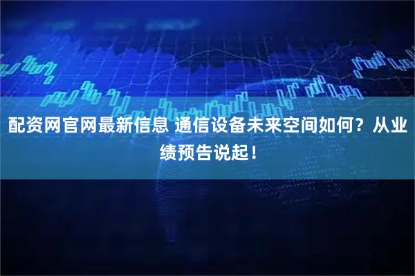配资网官网最新信息 通信设备未来空间如何？从业绩预告说起！