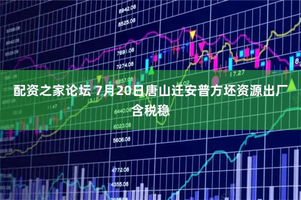 配资之家论坛 7月20日唐山迁安普方坯资源出厂含税稳