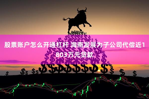 股票账户怎么开通杠杆 海南发展为子公司代偿近1803万元贷款