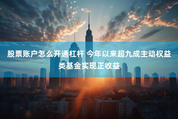 股票账户怎么开通杠杆 今年以来超九成主动权益类基金实现正收益