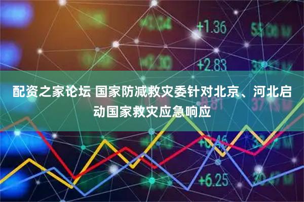 配资之家论坛 国家防减救灾委针对北京、河北启动国家救灾应急响应