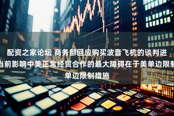 配资之家论坛 商务部回应购买波音飞机的谈判进展：当前影响中美正常经贸合作的最大障碍在于美单边限制措施