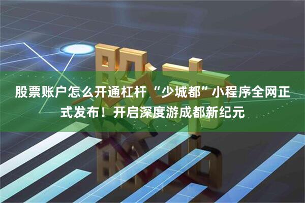 股票账户怎么开通杠杆 “少城都”小程序全网正式发布！开启深度游成都新纪元