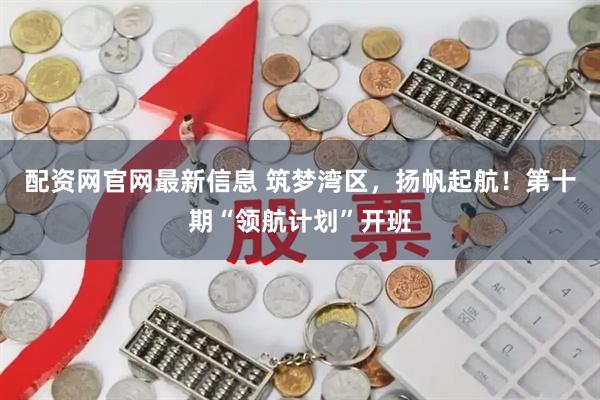 配资网官网最新信息 筑梦湾区，扬帆起航！第十期“领航计划”开班