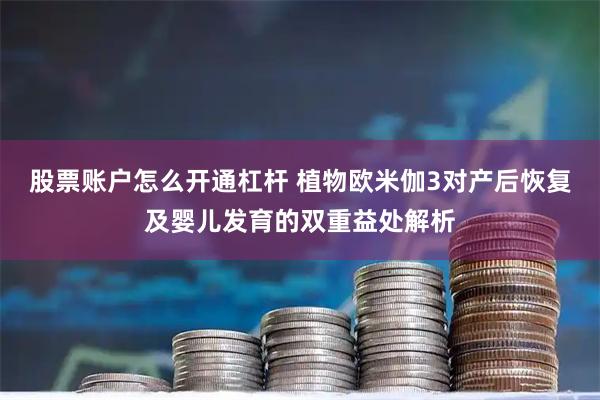股票账户怎么开通杠杆 植物欧米伽3对产后恢复及婴儿发育的双重益处解析
