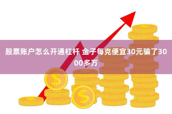 股票账户怎么开通杠杆 金子每克便宜30元骗了3000多万