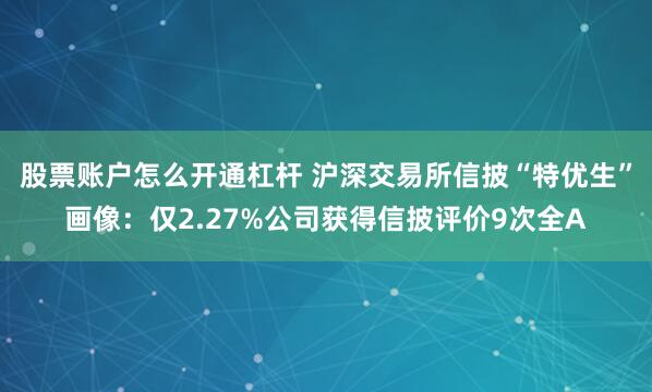 股票账户怎么开通杠杆 沪深交易所信披“特优生”画像：仅2.27%公司获得信披评价9次全A