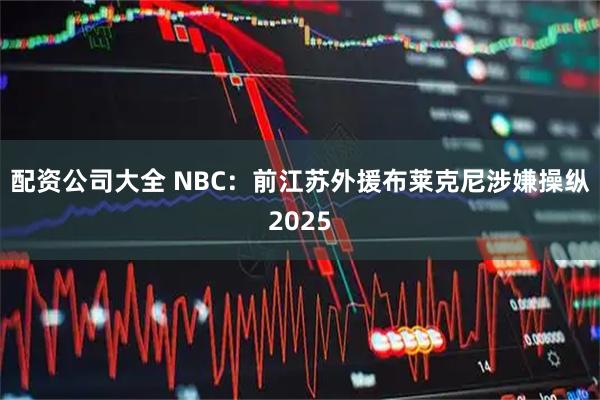 配资公司大全 NBC：前江苏外援布莱克尼涉嫌操纵2025