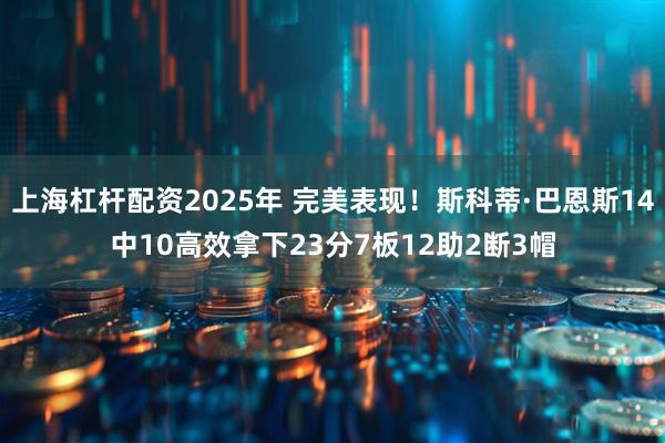 上海杠杆配资2025年 完美表现！斯科蒂·巴恩斯14中10高效拿下23分7板12助2断3帽