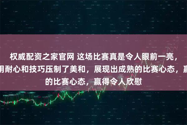 权威配资之家官网 这场比赛真是令人眼前一亮，王艺迪逐渐用耐心和技巧压制了美和，展现出成熟的比赛心态，赢得令人欣慰