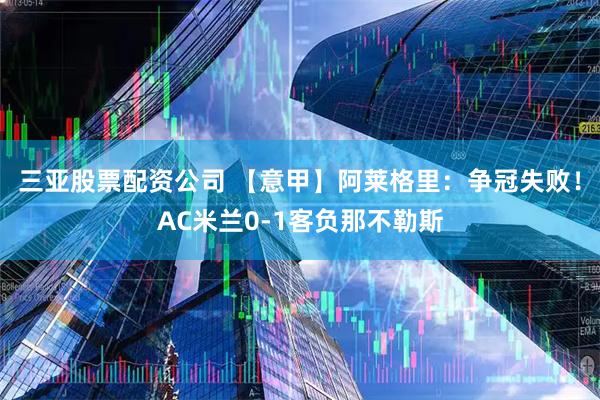 三亚股票配资公司 【意甲】阿莱格里：争冠失败！AC米兰0-1客负那不勒斯