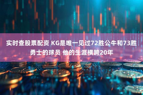 实时查股票配资 KG是唯一见过72胜公牛和73胜勇士的球员 他的生涯横跨20年