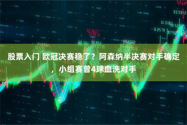 股票入门 欧冠决赛稳了？阿森纳半决赛对手确定，小组赛曾4球血洗对手