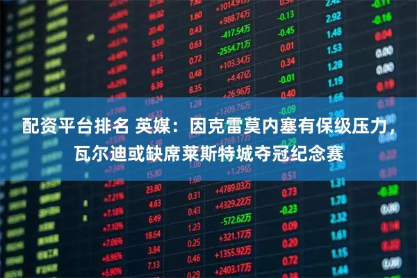 配资平台排名 英媒：因克雷莫内塞有保级压力，瓦尔迪或缺席莱斯特城夺冠纪念赛