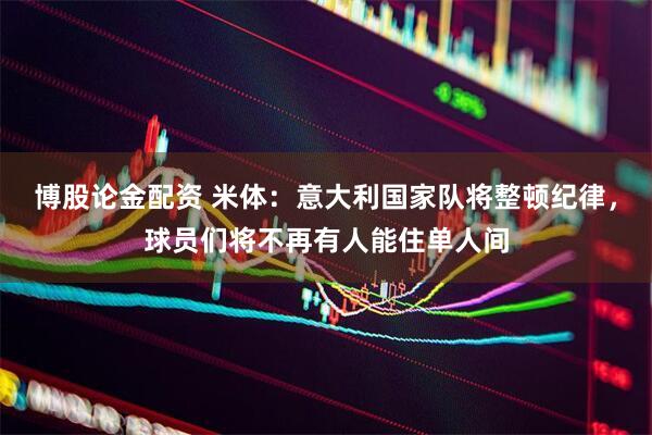 博股论金配资 米体：意大利国家队将整顿纪律，球员们将不再有人能住单人间