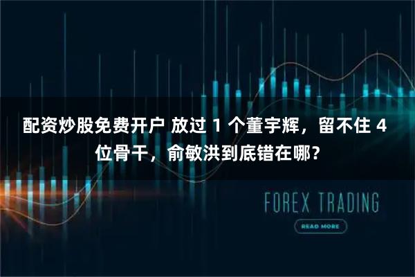 配资炒股免费开户 放过 1 个董宇辉,留不住 4 位骨干,俞敏洪到底错在哪?
