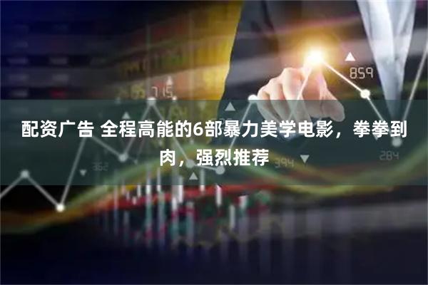 配资广告 全程高能的6部暴力美学电影，拳拳到肉，强烈推荐