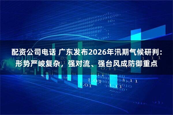 配资公司电话 广东发布2026年汛期气候研判：形势严峻复杂，强对流、强台风成防御重点
