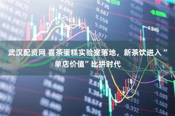 武汉配资网 喜茶蛋糕实验室落地，新茶饮进入“单店价值”比拼时代