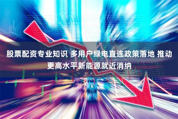 股票配资专业知识 多用户绿电直连政策落地 推动更高水平新能源就近消纳