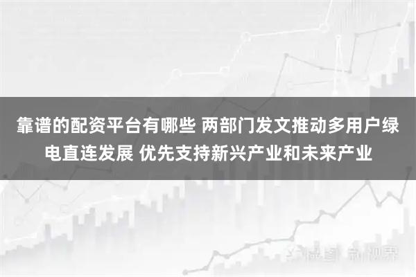 靠谱的配资平台有哪些 两部门发文推动多用户绿电直连发展 优先支持新兴产业和未来产业