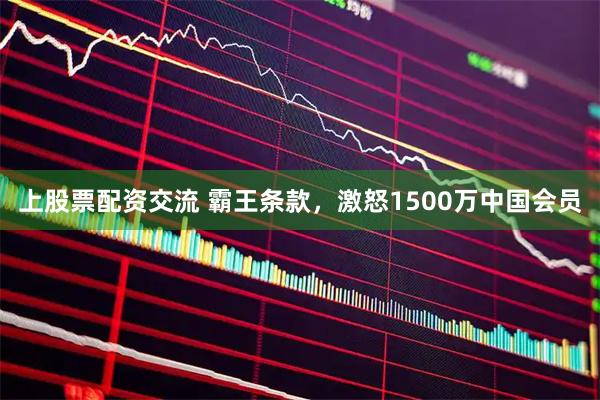 上股票配资交流 霸王条款，激怒1500万中国会员