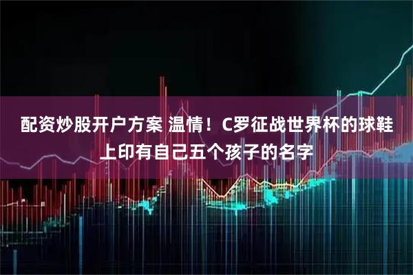 配资炒股开户方案 温情！C罗征战世界杯的球鞋上印有自己五个孩子的名字