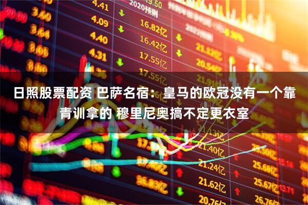 日照股票配资 巴萨名宿：皇马的欧冠没有一个靠青训拿的 穆里尼奥搞不定更衣室