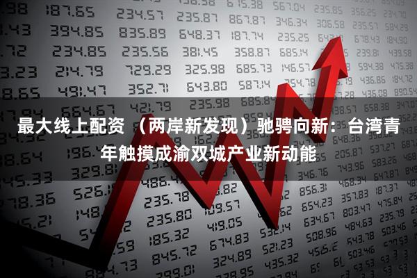 最大线上配资 (两岸新发现)驰骋向新:台湾青年触摸成渝双城产业新动能